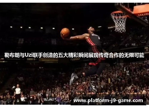 勒布朗与Uzi联手创造的五大精彩瞬间展现传奇合作的无限可能 勒布朗与Uzi联手创造的五大精彩瞬间展现传奇合作的无限可能