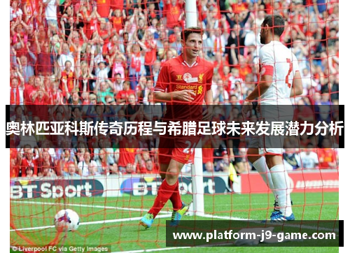 奥林匹亚科斯传奇历程与希腊足球未来发展潜力分析 奥林匹亚科斯传奇历程与希腊足球未来发展潜力分析