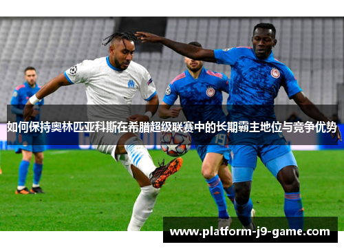 如何保持奥林匹亚科斯在希腊超级联赛中的长期霸主地位与竞争优势 如何保持奥林匹亚科斯在希腊超级联赛中的长期霸主地位与竞争优势