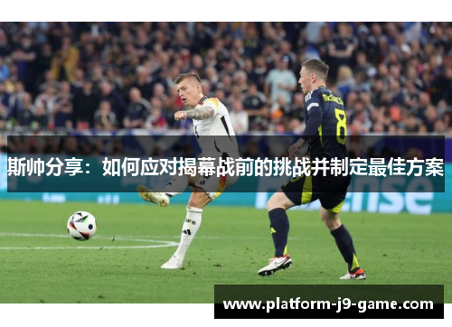 斯帅分享:如何应对揭幕战前的挑战并制定最佳方案 斯帅分享:如何应对揭幕战前的挑战并制定最佳方案