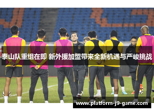 泰山队重组在即 新外援加盟带来全新机遇与严峻挑战 泰山队重组在即 新外援加盟带来全新机遇与严峻挑战