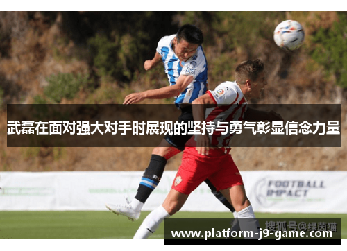 武磊在面对强大对手时展现的坚持与勇气彰显信念力量 武磊在面对强大对手时展现的坚持与勇气彰显信念力量