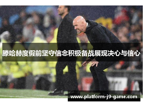 滕哈赫度假前坚守信念积极备战展现决心与信心 滕哈赫度假前坚守信念积极备战展现决心与信心