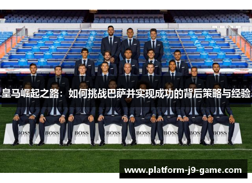 皇马崛起之路:如何挑战巴萨并实现成功的背后策略与经验 皇马崛起之路:如何挑战巴萨并实现成功的背后策略与经验