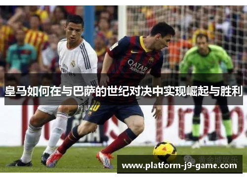 皇马如何在与巴萨的世纪对决中实现崛起与胜利 皇马如何在与巴萨的世纪对决中实现崛起与胜利