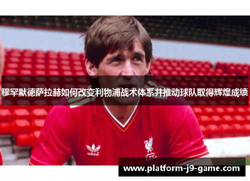 穆罕默德萨拉赫如何改变利物浦战术体系并推动球队取得辉煌成绩 穆罕默德萨拉赫如何改变利物浦战术体系并推动球队取得辉煌成绩