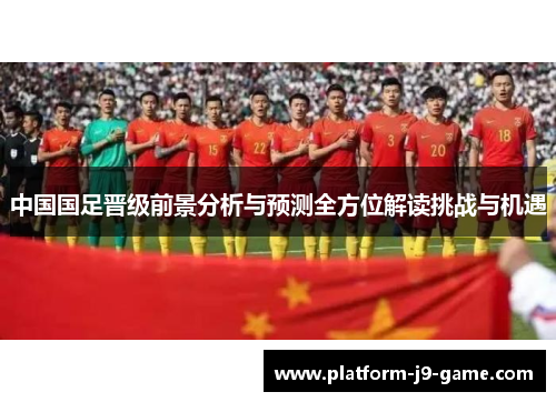 中国国足晋级前景分析与预测全方位解读挑战与机遇 中国国足晋级前景分析与预测全方位解读挑战与机遇