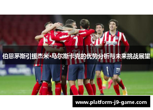 伯恩茅斯引援杰米·马尔斯卡克的优势分析与未来挑战展望 伯恩茅斯引援杰米·马尔斯卡克的优势分析与未来挑战展望
