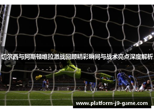 切尔西与阿斯顿维拉激战回顾精彩瞬间与战术亮点深度解析 切尔西与阿斯顿维拉激战回顾精彩瞬间与战术亮点深度解析