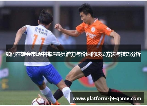 如何在转会市场中挑选最具潜力与价值的球员方法与技巧分析 如何在转会市场中挑选最具潜力与价值的球员方法与技巧分析