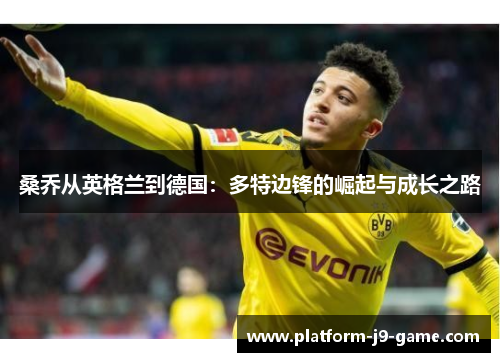 桑乔从英格兰到德国:多特边锋的崛起与成长之路 桑乔从英格兰到德国:多特边锋的崛起与成长之路