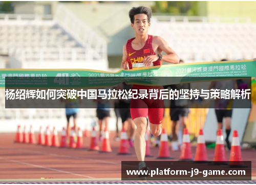 杨绍辉如何突破中国马拉松纪录背后的坚持与策略解析 杨绍辉如何突破中国马拉松纪录背后的坚持与策略解析
