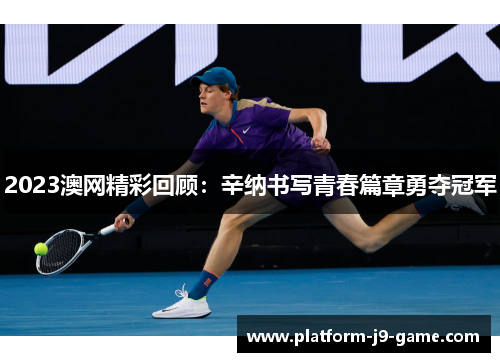2023澳网精彩回顾:辛纳书写青春篇章勇夺冠军 2023澳网精彩回顾:辛纳书写青春篇章勇夺冠军