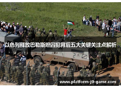 以色列释放巴勒斯坦囚犯背后五大关键关注点解析 以色列释放巴勒斯坦囚犯背后五大关键关注点解析