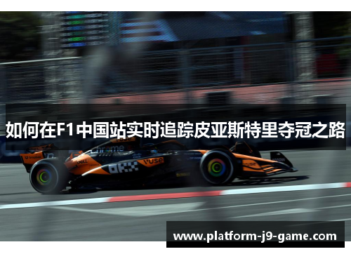 如何在F1中国站实时追踪皮亚斯特里夺冠之路 如何在F1中国站实时追踪皮亚斯特里夺冠之路