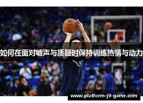 如何在面对嘘声与质疑时保持训练热情与动力 如何在面对嘘声与质疑时保持训练热情与动力