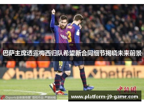 巴萨主席透露梅西归队希望新合同细节揭晓未来前景 巴萨主席透露梅西归队希望新合同细节揭晓未来前景