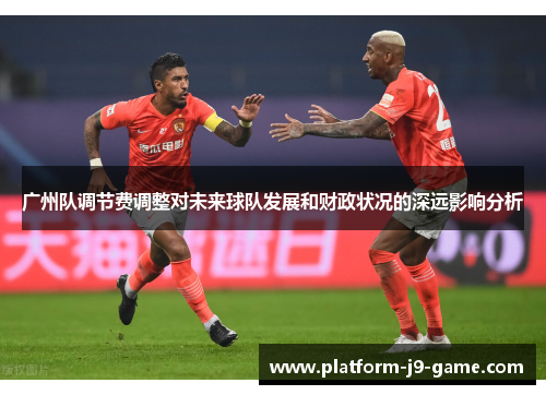广州队调节费调整对未来球队发展和财政状况的深远影响分析 广州队调节费调整对未来球队发展和财政状况的深远影响分析