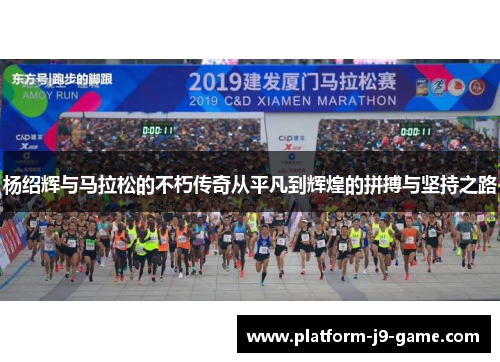杨绍辉与马拉松的不朽传奇从平凡到辉煌的拼搏与坚持之路 杨绍辉与马拉松的不朽传奇从平凡到辉煌的拼搏与坚持之路