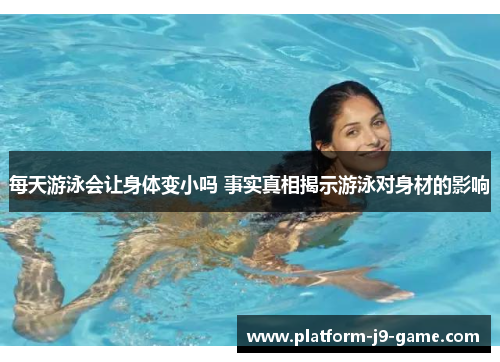 每天游泳会让身体变小吗 事实真相揭示游泳对身材的影响 每天游泳会让身体变小吗 事实真相揭示游泳对身材的影响