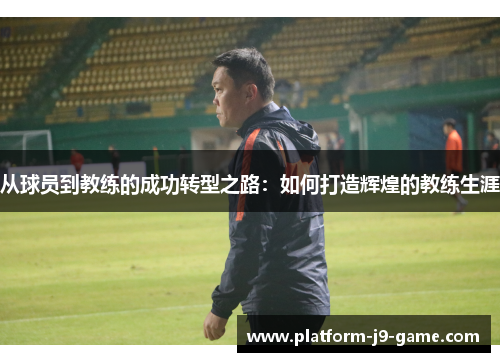从球员到教练的成功转型之路:如何打造辉煌的教练生涯 从球员到教练的成功转型之路:如何打造辉煌的教练生涯
