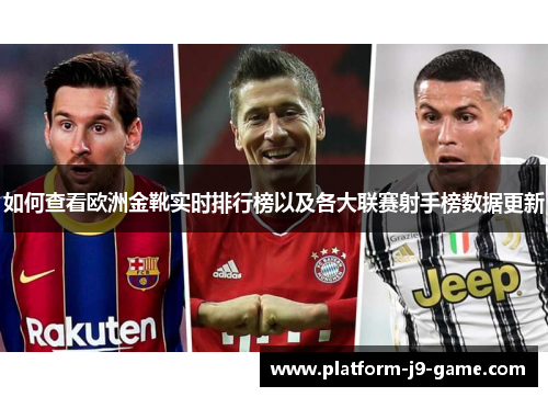 如何查看欧洲金靴实时排行榜以及各大联赛射手榜数据更新 如何查看欧洲金靴实时排行榜以及各大联赛射手榜数据更新