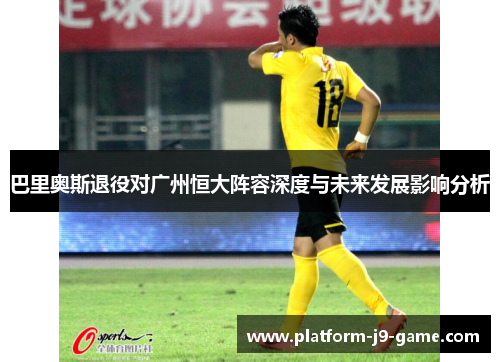 巴里奥斯退役对广州恒大阵容深度与未来发展影响分析 巴里奥斯退役对广州恒大阵容深度与未来发展影响分析