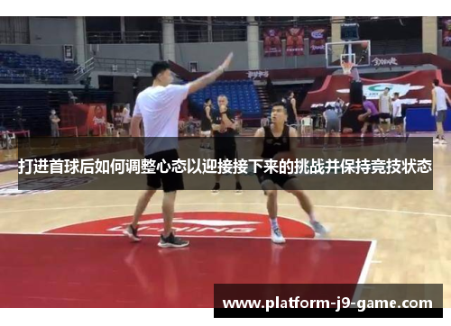打进首球后如何调整心态以迎接接下来的挑战并保持竞技状态 打进首球后如何调整心态以迎接接下来的挑战并保持竞技状态