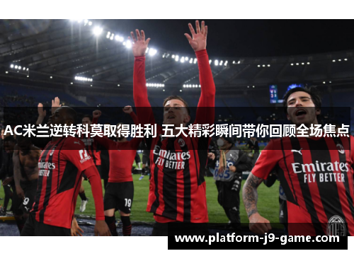 AC米兰逆转科莫取得胜利 五大精彩瞬间带你回顾全场焦点 AC米兰逆转科莫取得胜利 五大精彩瞬间带你回顾全场焦点