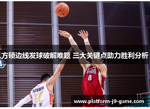 方硕边线发球破解难题 三大关键点助力胜利分析 方硕边线发球破解难题 三大关键点助力胜利分析