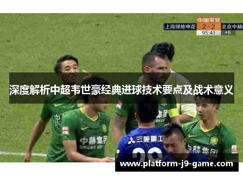 深度解析中超韦世豪经典进球技术要点及战术意义 深度解析中超韦世豪经典进球技术要点及战术意义
