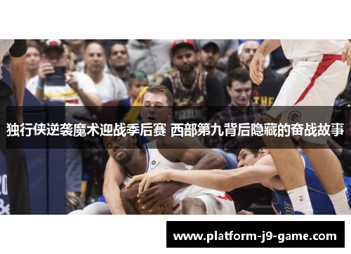 独行侠逆袭魔术迎战季后赛 西部第九背后隐藏的奋战故事 独行侠逆袭魔术迎战季后赛 西部第九背后隐藏的奋战故事