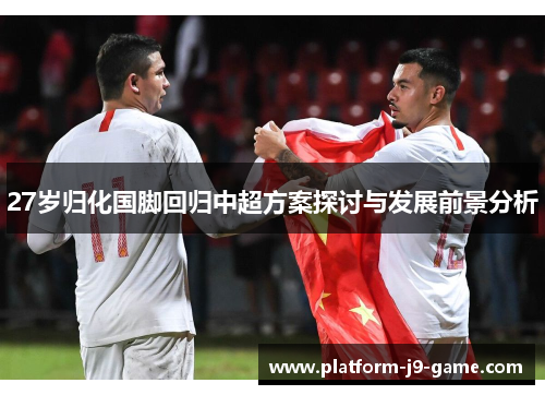 27岁归化国脚回归中超方案探讨与发展前景分析 27岁归化国脚回归中超方案探讨与发展前景分析
