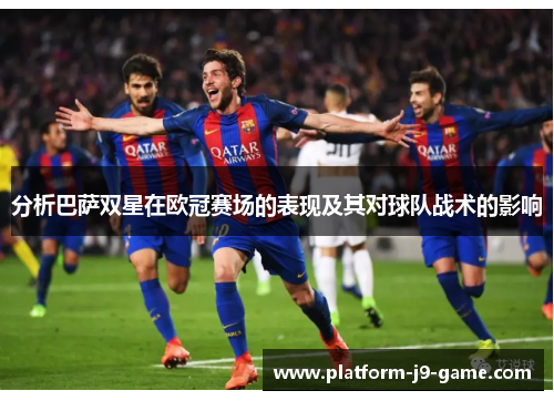 分析巴萨双星在欧冠赛场的表现及其对球队战术的影响 分析巴萨双星在欧冠赛场的表现及其对球队战术的影响