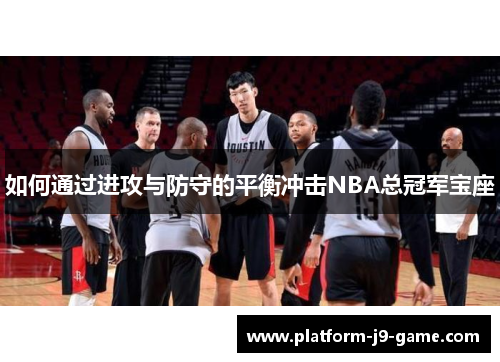 如何通过进攻与防守的平衡冲击NBA总冠军宝座 如何通过进攻与防守的平衡冲击NBA总冠军宝座