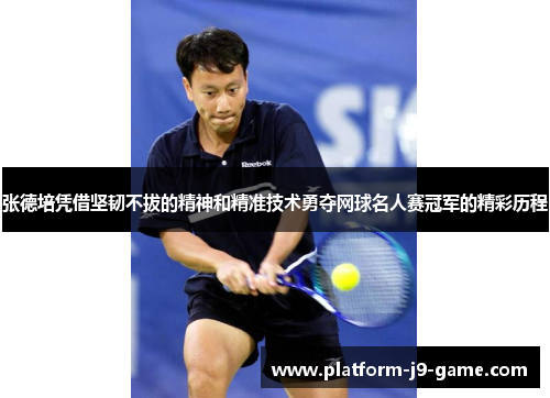 张德培凭借坚韧不拔的精神和精准技术勇夺网球名人赛冠军的精彩历程 张德培凭借坚韧不拔的精神和精准技术勇夺网球名人赛冠军的精彩历程