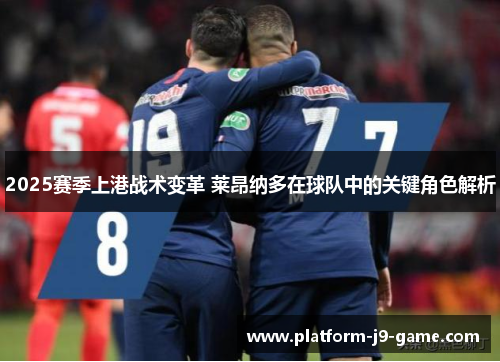 2025赛季上港战术变革 莱昂纳多在球队中的关键角色解析 2025赛季上港战术变革 莱昂纳多在球队中的关键角色解析