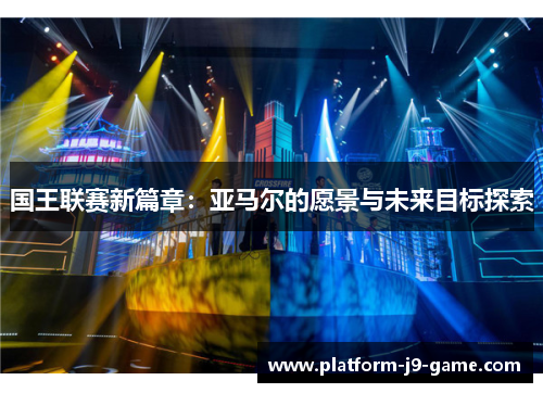 国王联赛新篇章:亚马尔的愿景与未来目标探索 国王联赛新篇章:亚马尔的愿景与未来目标探索