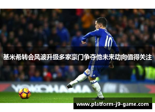 基米希转会风波升级多家豪门争夺他未来动向值得关注 基米希转会风波升级多家豪门争夺他未来动向值得关注
