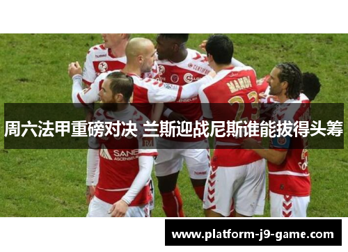 周六法甲重磅对决 兰斯迎战尼斯谁能拔得头筹 周六法甲重磅对决 兰斯迎战尼斯谁能拔得头筹