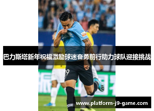 巴力斯塔新年祝福激励球迷奋勇前行助力球队迎接挑战 巴力斯塔新年祝福激励球迷奋勇前行助力球队迎接挑战