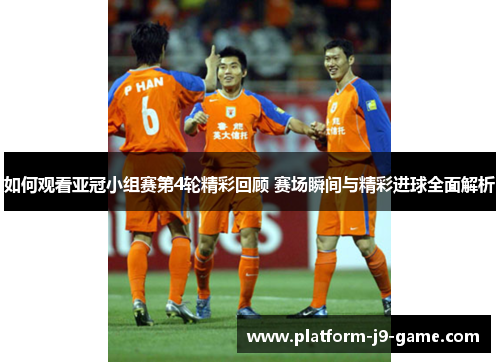 如何观看亚冠小组赛第4轮精彩回顾 赛场瞬间与精彩进球全面解析 如何观看亚冠小组赛第4轮精彩回顾 赛场瞬间与精彩进球全面解析