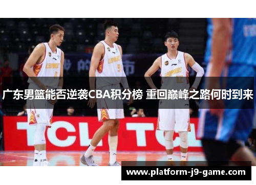 广东男篮能否逆袭CBA积分榜 重回巅峰之路何时到来 广东男篮能否逆袭CBA积分榜 重回巅峰之路何时到来