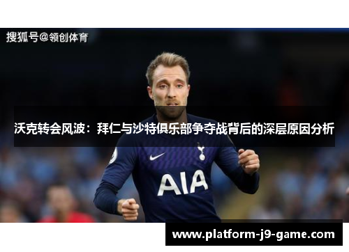 沃克转会风波:拜仁与沙特俱乐部争夺战背后的深层原因分析 沃克转会风波:拜仁与沙特俱乐部争夺战背后的深层原因分析