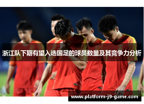 浙江队下期有望入选国足的球员数量及其竞争力分析 浙江队下期有望入选国足的球员数量及其竞争力分析