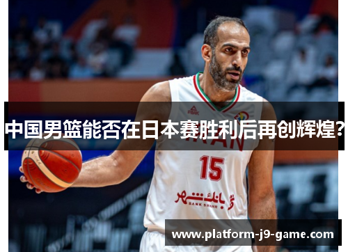 中国男篮能否在日本赛胜利后再创辉煌? 中国男篮能否在日本赛胜利后再创辉煌?