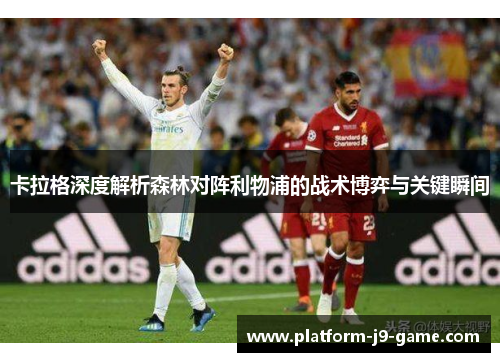 卡拉格深度解析森林对阵利物浦的战术博弈与关键瞬间 卡拉格深度解析森林对阵利物浦的战术博弈与关键瞬间