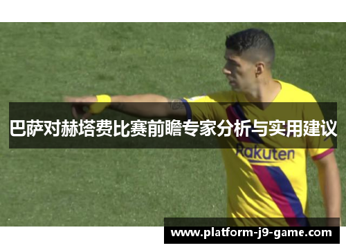 巴萨对赫塔费比赛前瞻专家分析与实用建议 巴萨对赫塔费比赛前瞻专家分析与实用建议