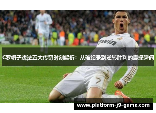 C罗帽子戏法五大传奇时刻解析:从破纪录到逆转胜利的震撼瞬间 C罗帽子戏法五大传奇时刻解析:从破纪录到逆转胜利的震撼瞬间
