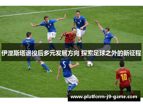 伊涅斯塔退役后多元发展方向 探索足球之外的新征程 伊涅斯塔退役后多元发展方向 探索足球之外的新征程